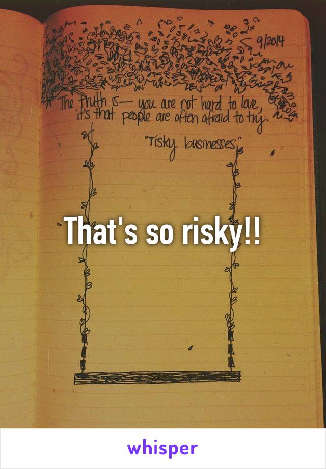 That's so risky!!