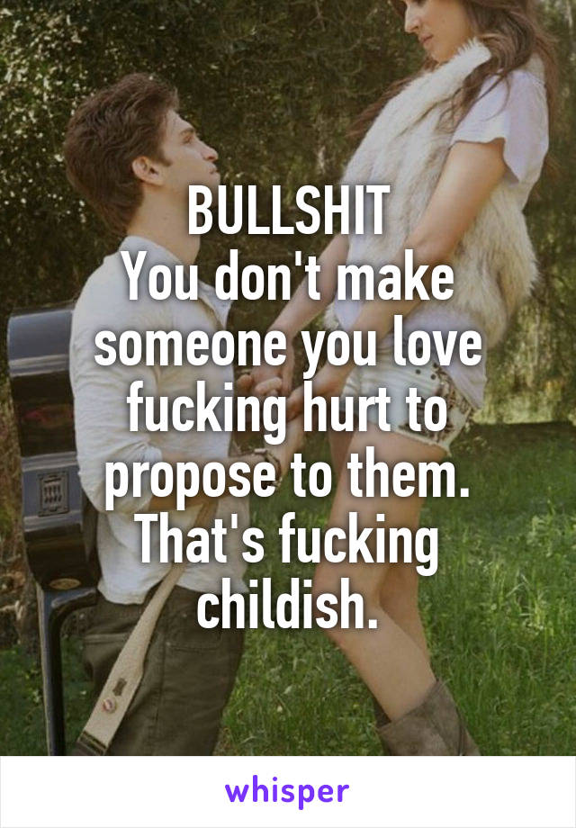 BULLSHIT
You don't make someone you love fucking hurt to propose to them.
That's fucking childish.