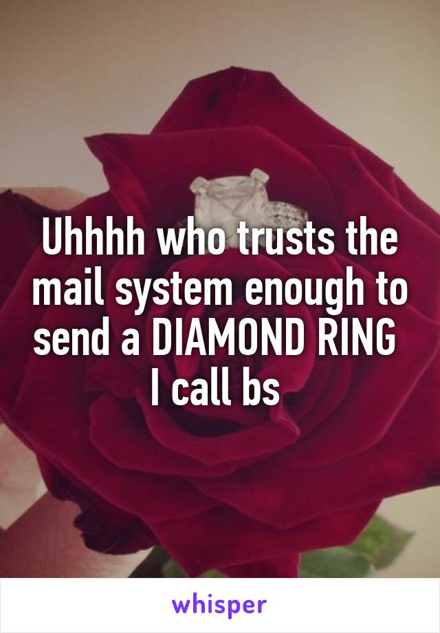 Uhhhh who trusts the mail system enough to send a DIAMOND RING 
I call bs 