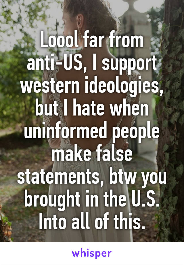 Loool far from anti-US, I support western ideologies, but I hate when uninformed people make false statements, btw you brought in the U.S. Into all of this.