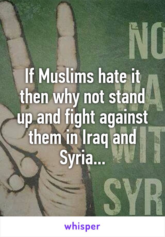 If Muslims hate it then why not stand up and fight against them in Iraq and Syria...