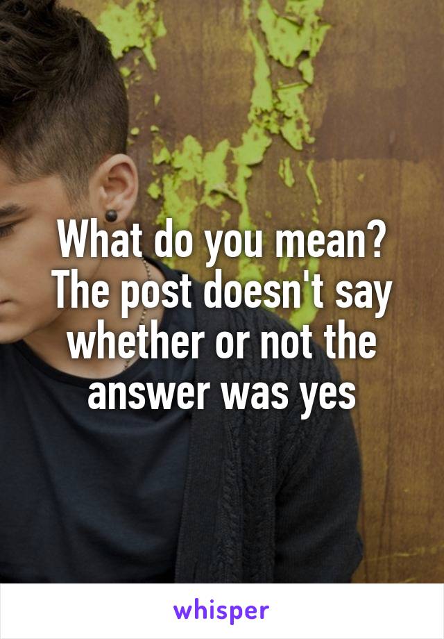 What do you mean? The post doesn't say whether or not the answer was yes