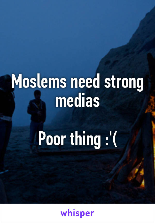 Moslems need strong medias

Poor thing :'(