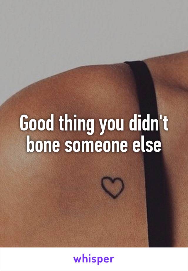 Good thing you didn't bone someone else