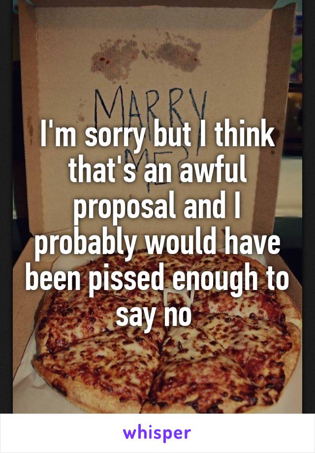 I'm sorry but I think that's an awful proposal and I probably would have been pissed enough to say no 