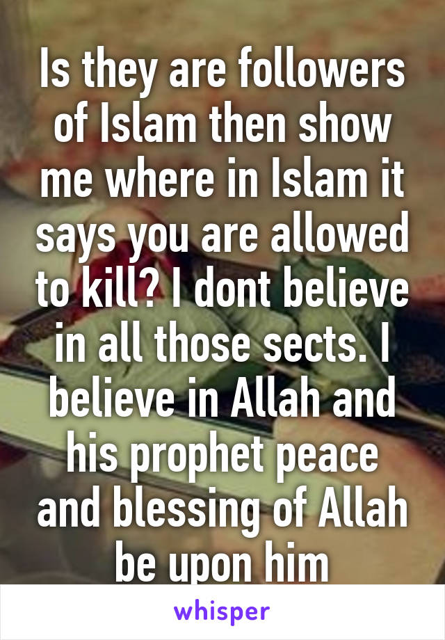 Is they are followers of Islam then show me where in Islam it says you are allowed to kill? I dont believe in all those sects. I believe in Allah and his prophet peace and blessing of Allah be upon him