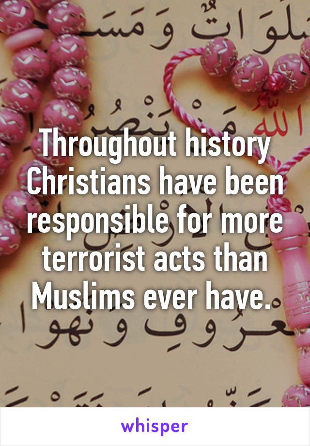 Throughout history Christians have been responsible for more terrorist acts than Muslims ever have. 