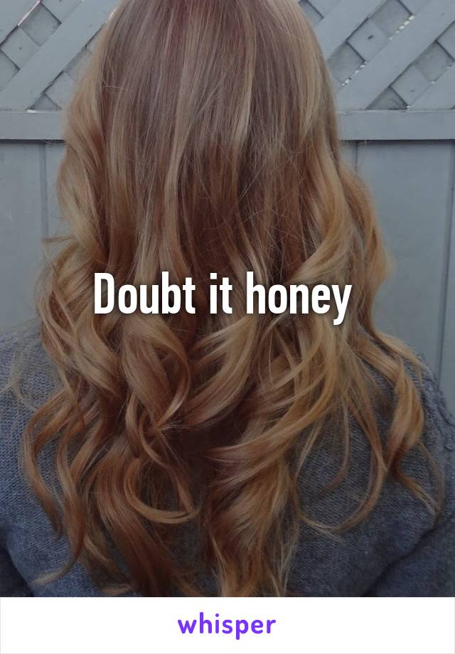 Doubt it honey 
