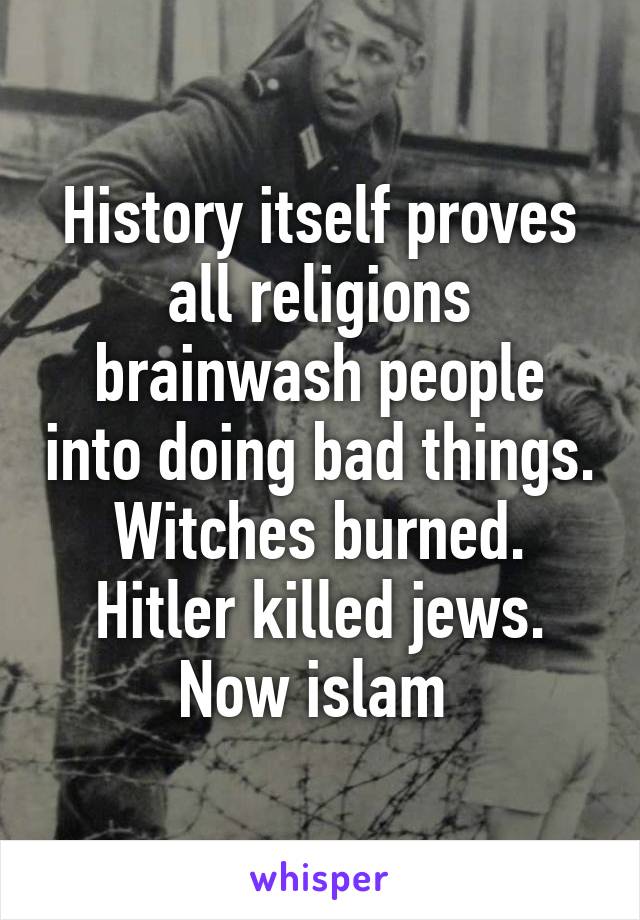 History itself proves all religions brainwash people into doing bad things. Witches burned. Hitler killed jews. Now islam 