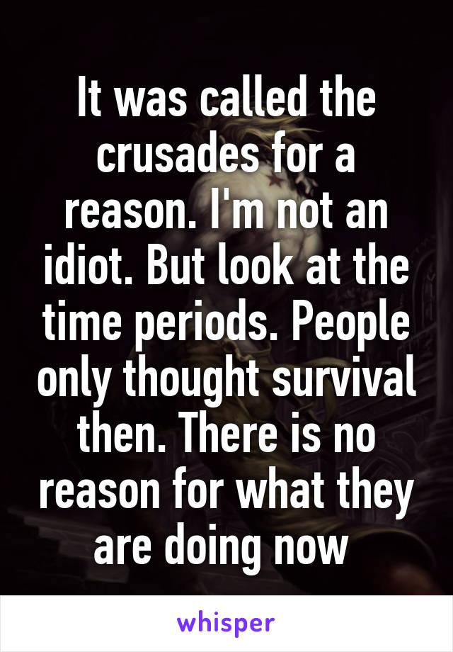 It was called the crusades for a reason. I'm not an idiot. But look at the time periods. People only thought survival then. There is no reason for what they are doing now 