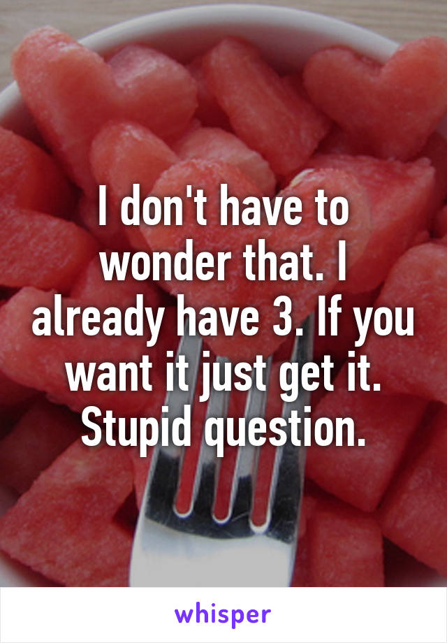 I don't have to wonder that. I already have 3. If you want it just get it. Stupid question.