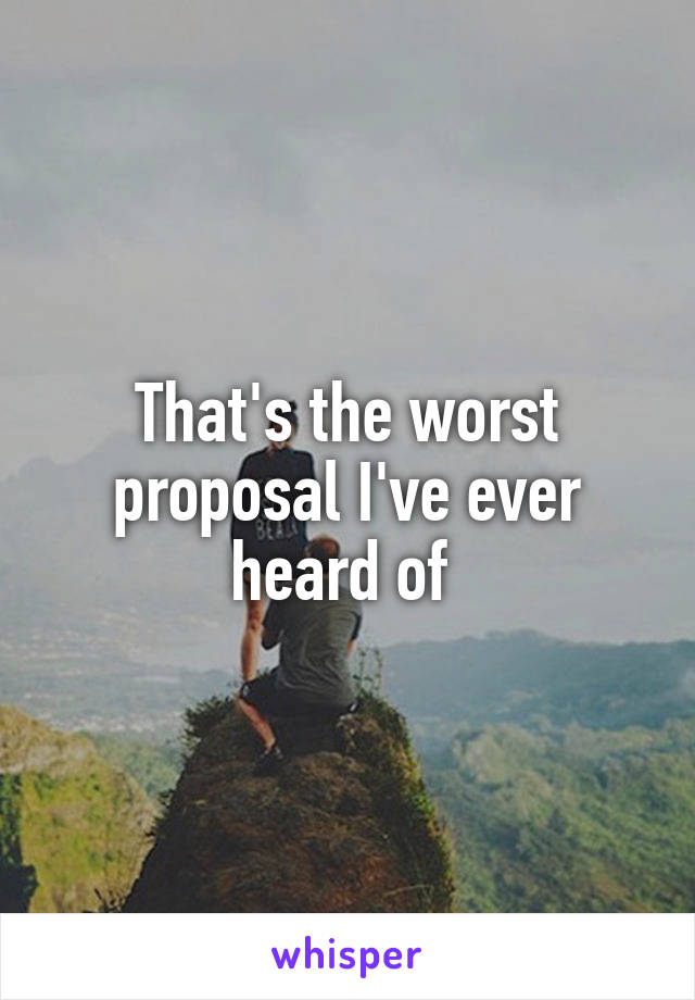 That's the worst proposal I've ever heard of 