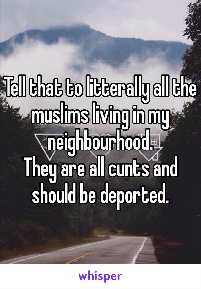 Tell that to litterally all the muslims living in my neighbourhood.
They are all cunts and should be deported.