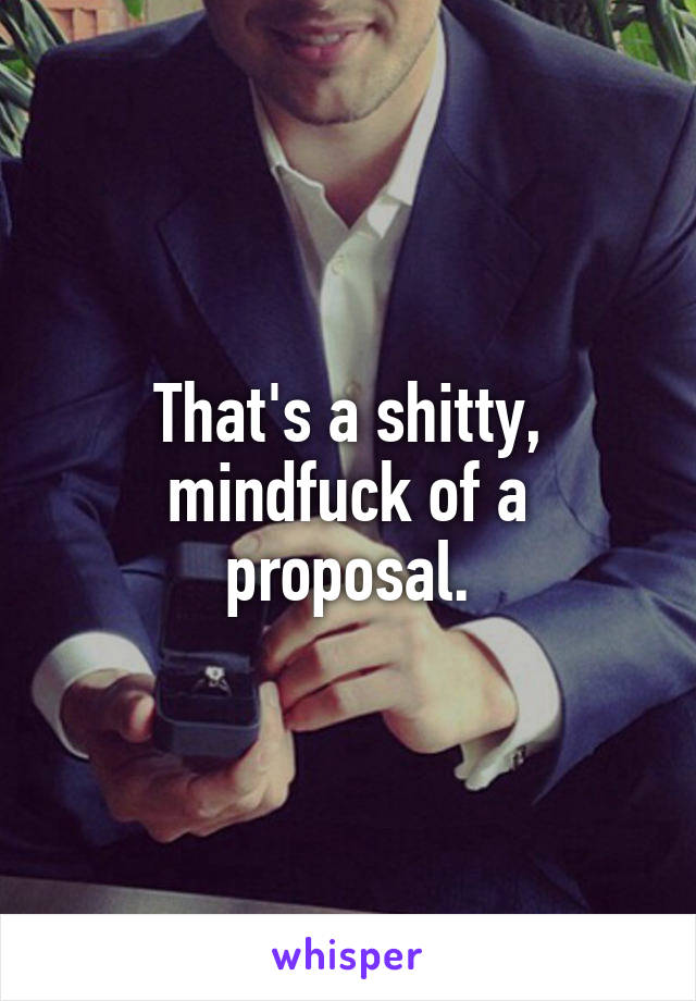 That's a shitty, mindfuck of a proposal.