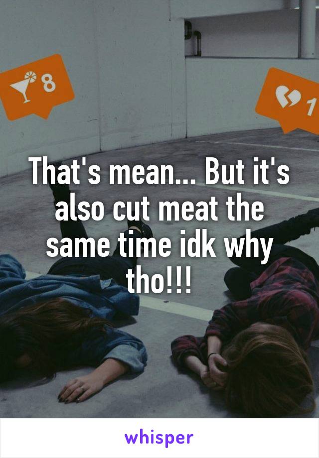 That's mean... But it's also cut meat the same time idk why tho!!!