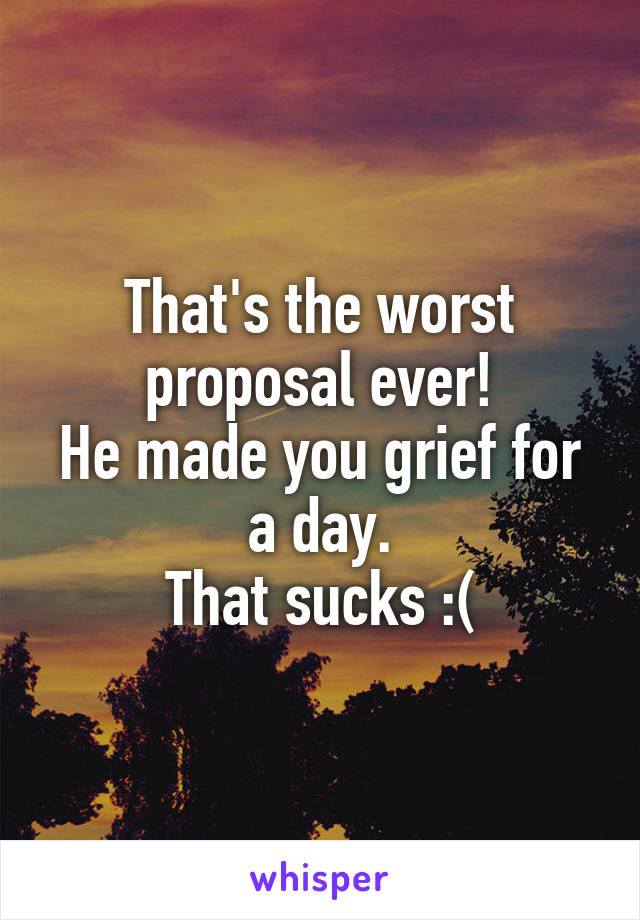 That's the worst proposal ever!
He made you grief for a day.
That sucks :(