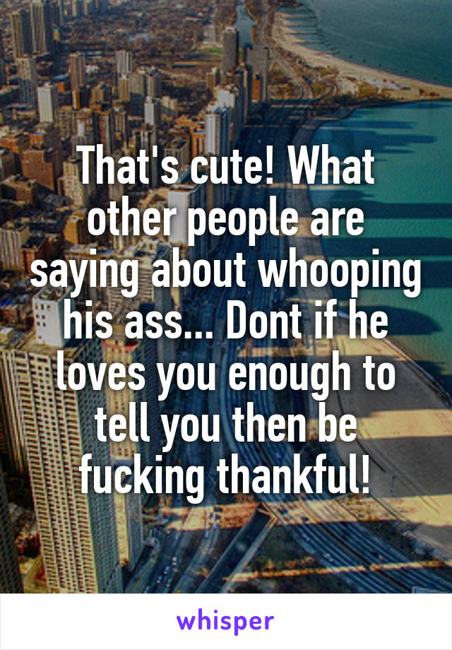 That's cute! What other people are saying about whooping his ass... Dont if he loves you enough to tell you then be fucking thankful!