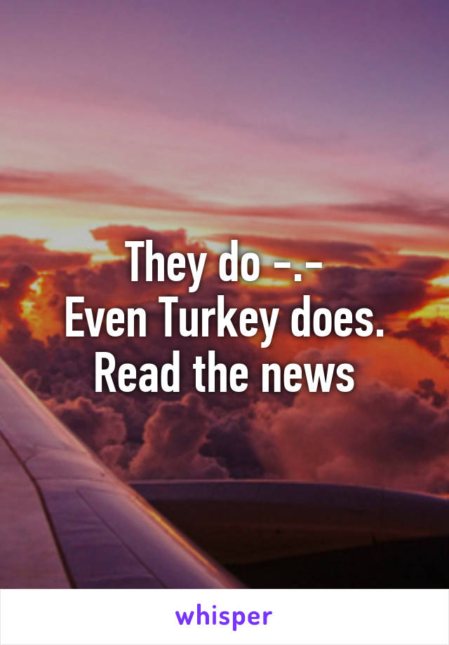 They do -.-
Even Turkey does. Read the news