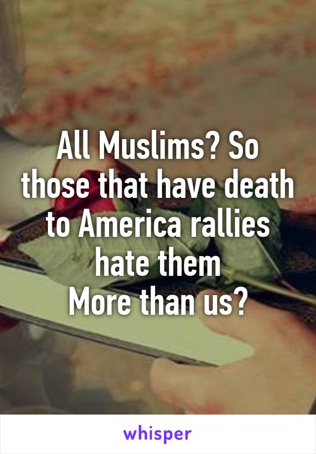 All Muslims? So those that have death to America rallies hate them
More than us?