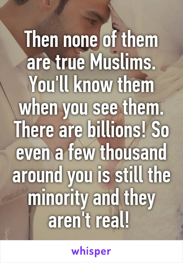 Then none of them are true Muslims. You'll know them when you see them. There are billions! So even a few thousand around you is still the minority and they aren't real! 