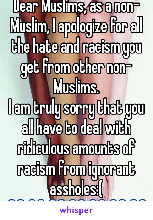 Dear Muslims, as a non-Muslim, I apologize for all the hate and racism you get from other non-Muslims.
I am truly sorry that you all have to deal with ridiculous amounts of racism from ignorant assholes:( 
💙💙💙💙💙💙💙 