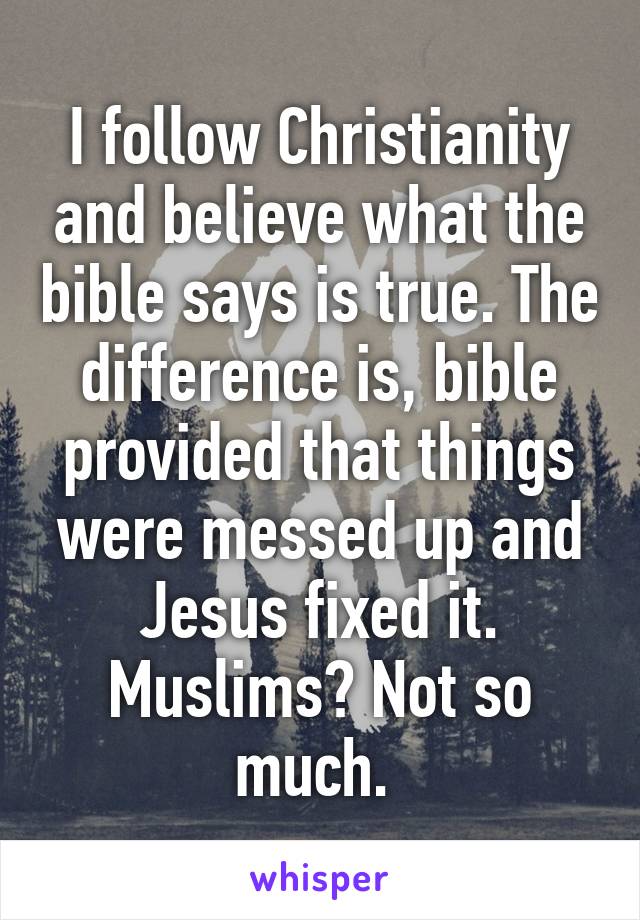 I follow Christianity and believe what the bible says is true. The difference is, bible provided that things were messed up and Jesus fixed it. Muslims? Not so much. 