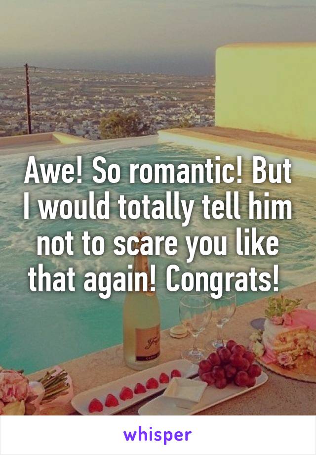 Awe! So romantic! But I would totally tell him not to scare you like that again! Congrats! 