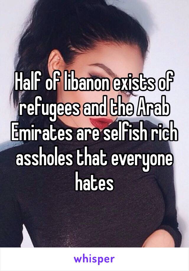 Half of libanon exists of refugees and the Arab Emirates are selfish rich assholes that everyone hates