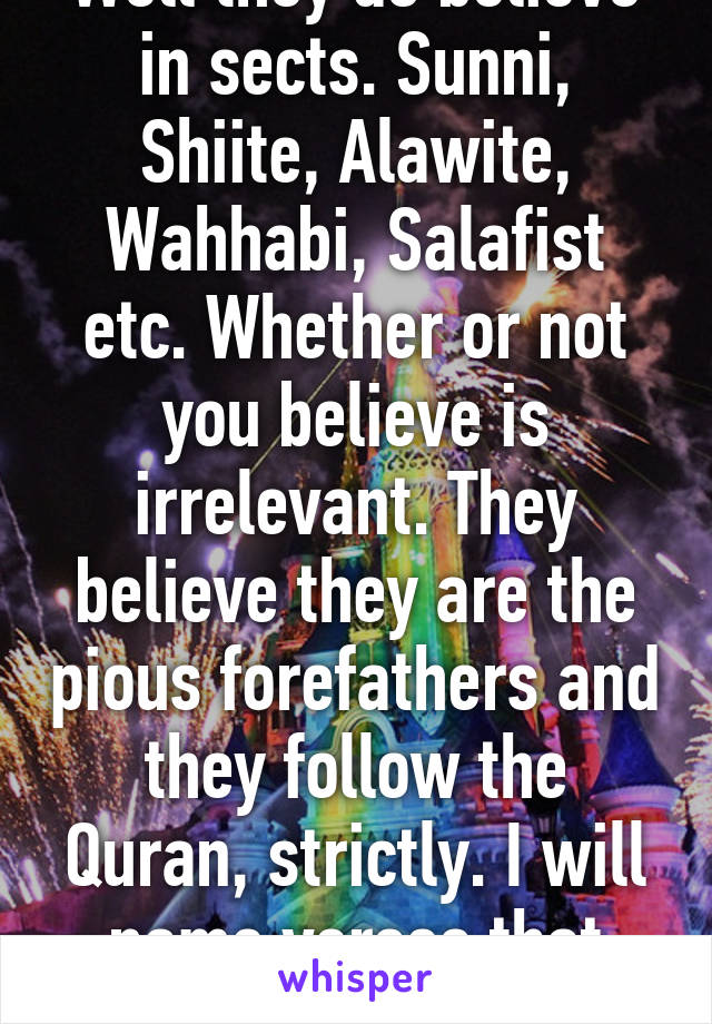 Well they do believe in sects. Sunni, Shiite, Alawite, Wahhabi, Salafist etc. Whether or not you believe is irrelevant. They believe they are the pious forefathers and they follow the Quran, strictly. I will name verses that they follo