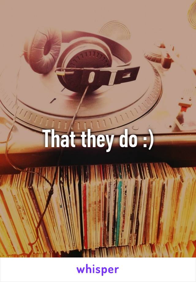 That they do :)