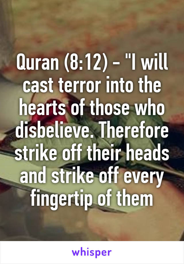 Quran (8:12) - "I will cast terror into the hearts of those who disbelieve. Therefore strike off their heads and strike off every fingertip of them