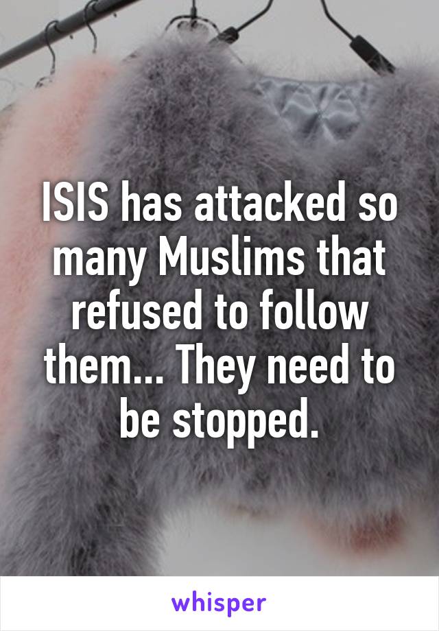 ISIS has attacked so many Muslims that refused to follow them... They need to be stopped.