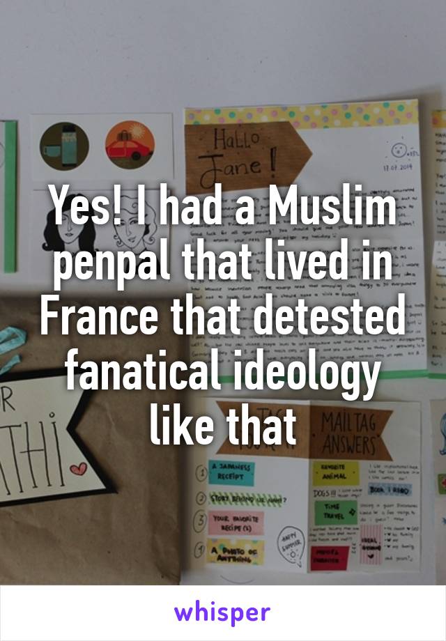 Yes! I had a Muslim penpal that lived in France that detested fanatical ideology like that