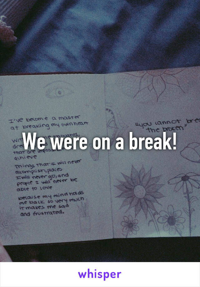 We were on a break!