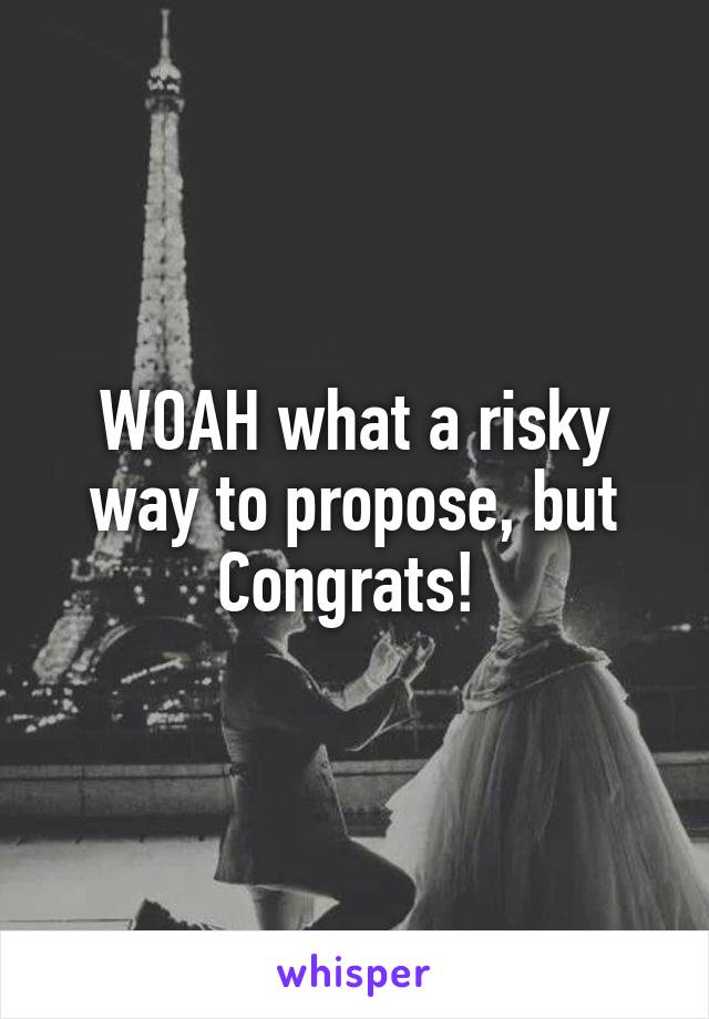 WOAH what a risky way to propose, but Congrats! 