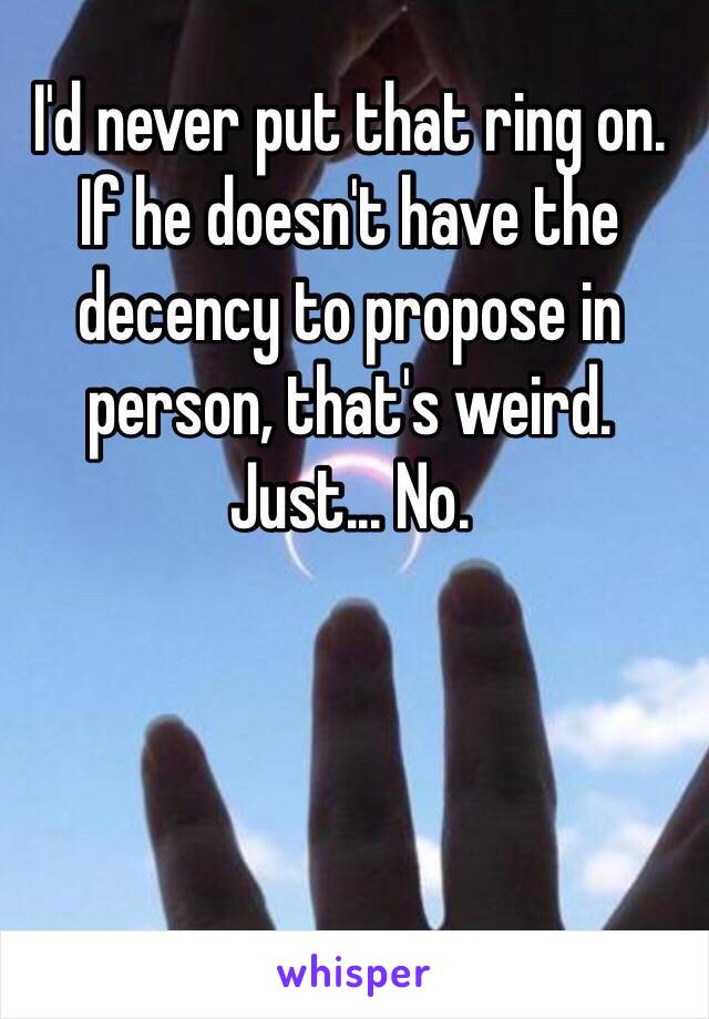 I'd never put that ring on. If he doesn't have the decency to propose in person, that's weird. Just... No. 