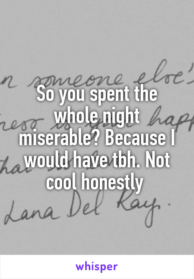 So you spent the whole night miserable? Because I would have tbh. Not cool honestly 