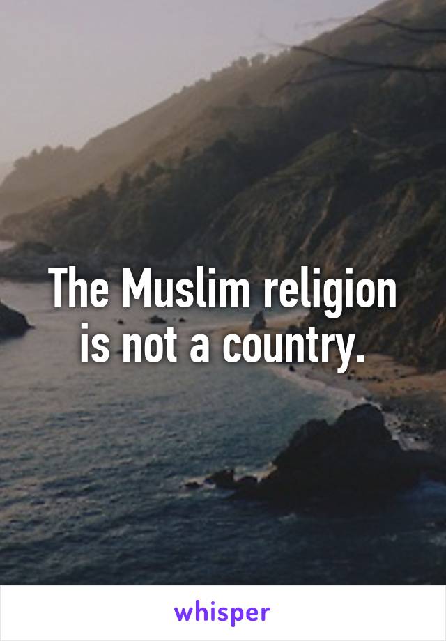 The Muslim religion is not a country.