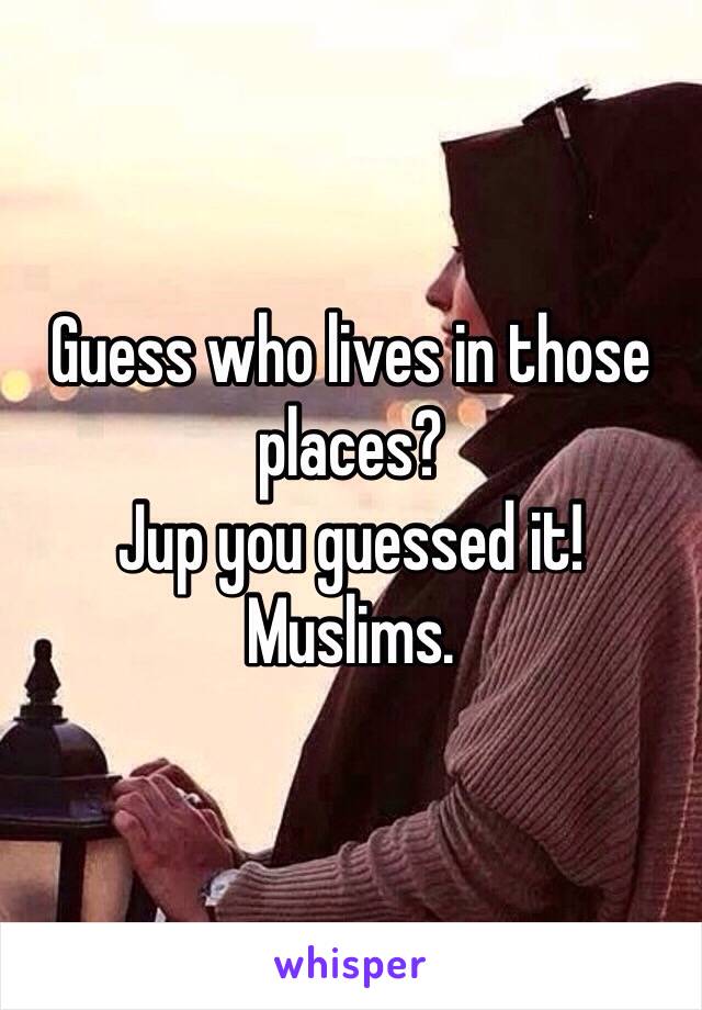 Guess who lives in those places?
Jup you guessed it!
Muslims.