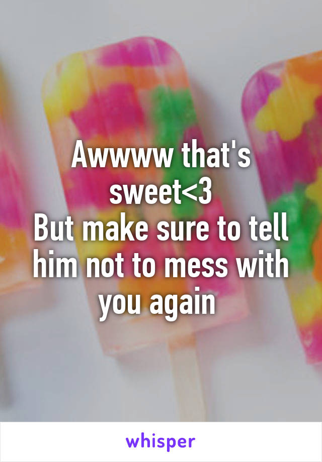 Awwww that's sweet<3
But make sure to tell him not to mess with you again 