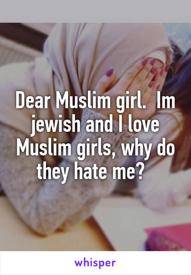 Dear Muslim girl.  Im jewish and I love Muslim girls, why do they hate me?  