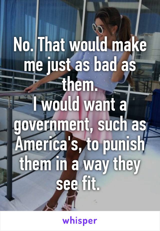 No. That would make me just as bad as them.
I would want a government, such as America's, to punish them in a way they see fit. 