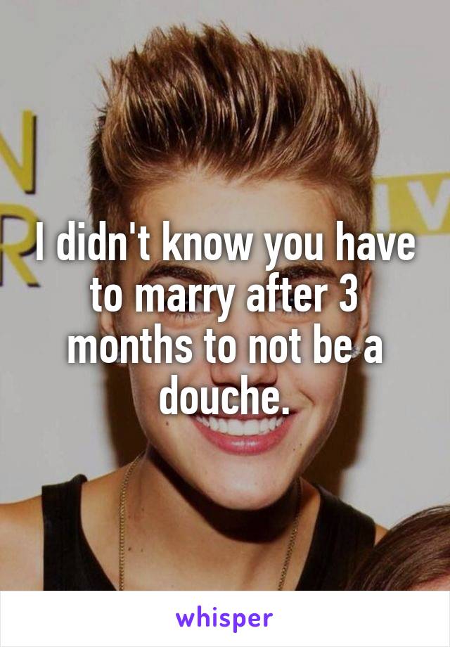 I didn't know you have to marry after 3 months to not be a douche.