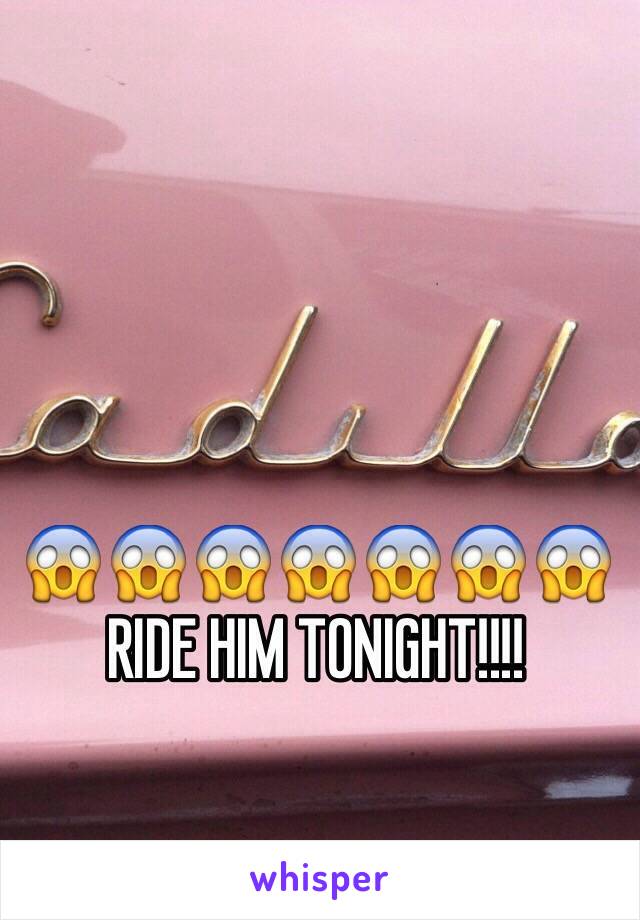 😱😱😱😱😱😱😱 RIDE HIM TONIGHT!!!!