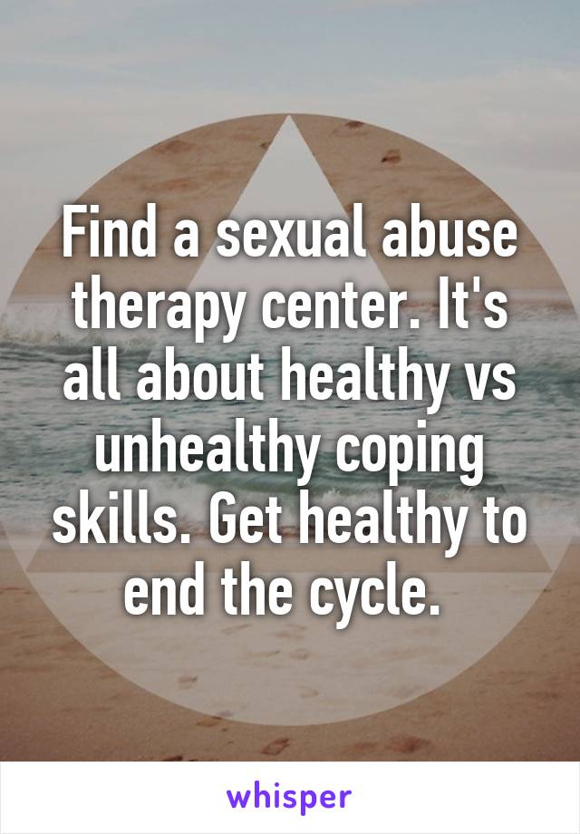 Find a sexual abuse therapy center. It's all about healthy vs unhealthy coping skills. Get healthy to end the cycle. 