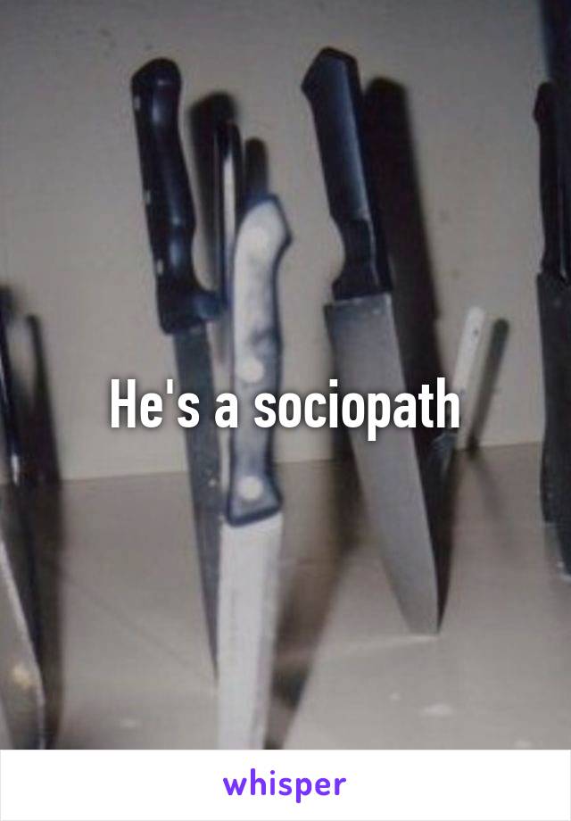 He's a sociopath