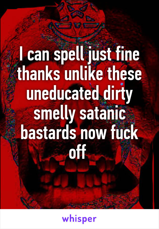 I can spell just fine thanks unlike these uneducated dirty smelly satanic bastards now fuck off 
