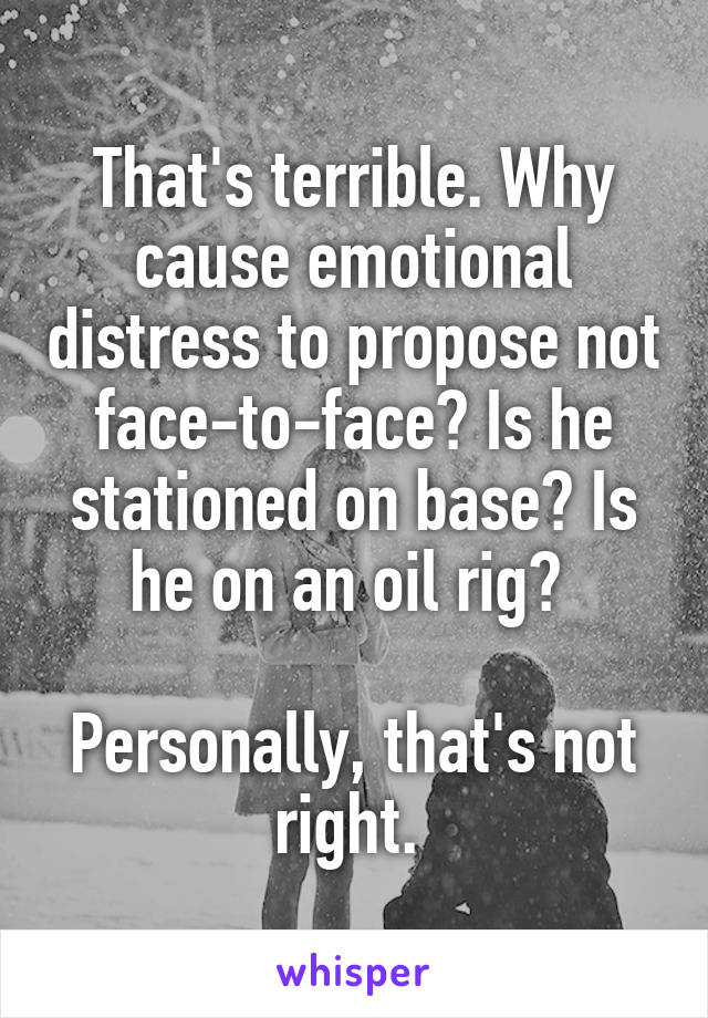 That's terrible. Why cause emotional distress to propose not face-to-face? Is he stationed on base? Is he on an oil rig? 

Personally, that's not right. 