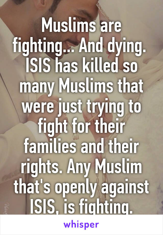 Muslims are fighting... And dying. 
ISIS has killed so many Muslims that were just trying to fight for their families and their rights. Any Muslim that's openly against ISIS, is fighting.