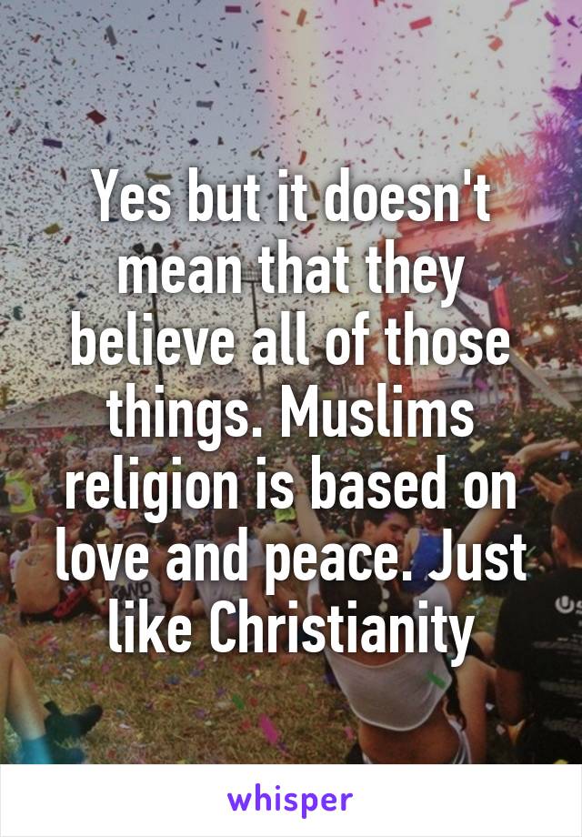 Yes but it doesn't mean that they believe all of those things. Muslims religion is based on love and peace. Just like Christianity